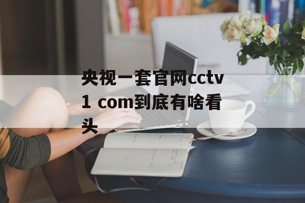 央视一套官网cctv1 com到底有啥看头-第1张图片-
