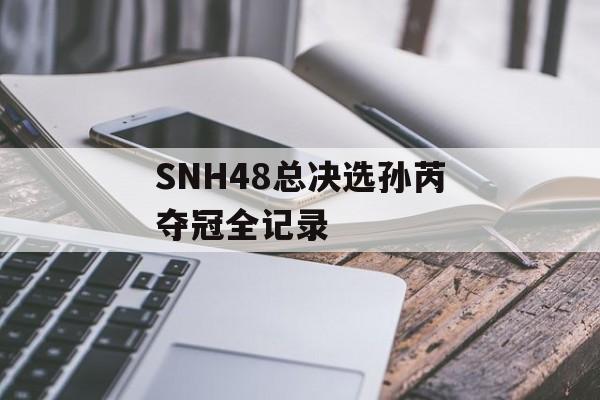 SNH48总决选孙芮夺冠全记录-第1张图片-
