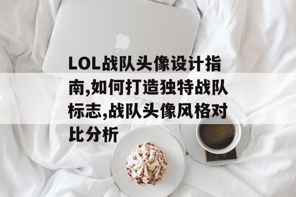 LOL战队头像设计指南,如何打造独特战队标志,战队头像风格对比分析-第1张图片-