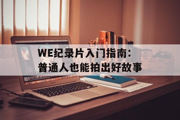 WE纪录片入门指南：普通人也能拍出好故事-第1张图片-