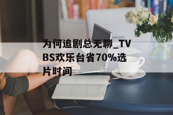 为何追剧总无聊_TVBS欢乐台省70%选片时间-第1张图片-