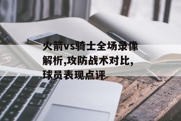 火箭vs骑士全场录像解析,攻防战术对比,球员表现点评-第1张图片-