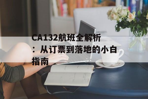 CA132航班全解析：从订票到落地的小白指南-第1张图片-