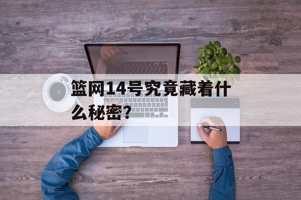篮网14号究竟藏着什么秘密？-第1张图片-
