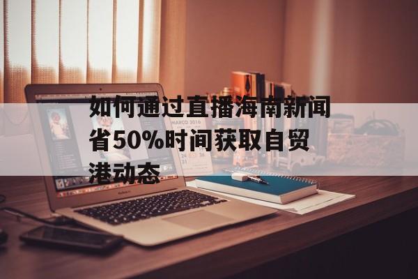 如何通过直播海南新闻省50%时间获取自贸港动态-第1张图片-