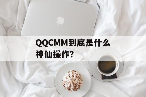 QQCMM到底是什么神仙操作？-第1张图片-