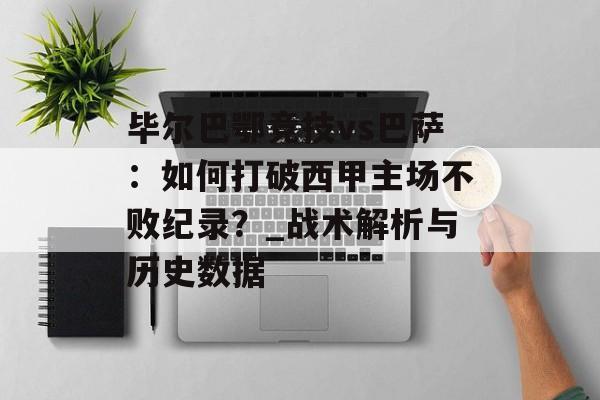 毕尔巴鄂竞技vs巴萨：如何打破西甲主场不败纪录？_战术解析与历史数据-第1张图片-