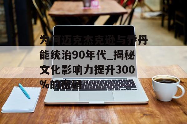 为何迈克杰克逊与乔丹能统治90年代_揭秘文化影响力提升300%的密码-第1张图片-