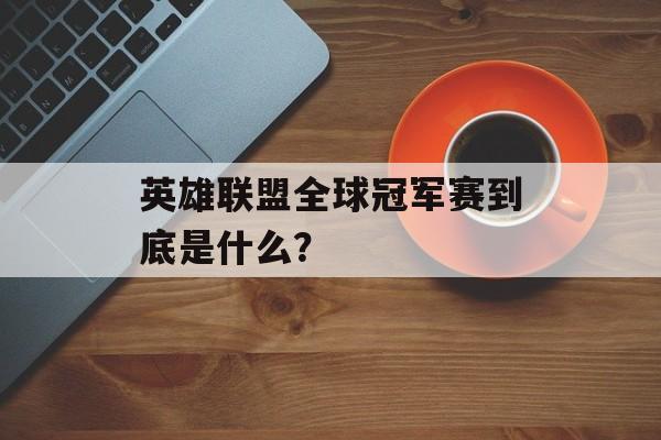 英雄联盟全球冠军赛到底是什么？-第1张图片-