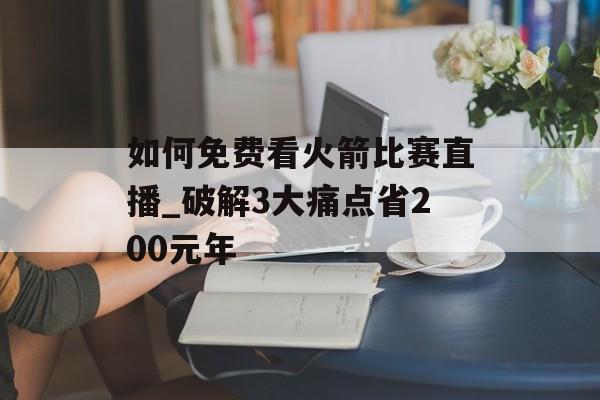 如何免费看火箭比赛直播_破解3大痛点省200元年-第1张图片-