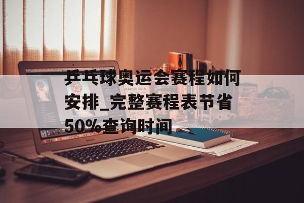 乒乓球奥运会赛程如何安排_完整赛程表节省50%查询时间-第1张图片-