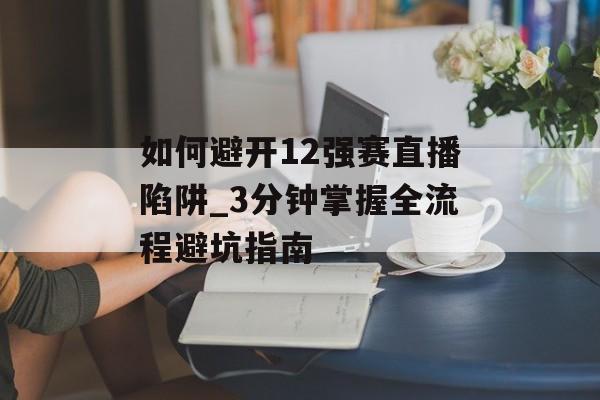 如何避开12强赛直播陷阱_3分钟掌握全流程避坑指南-第1张图片-