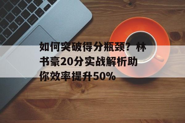 如何突破得分瓶颈？林书豪20分实战解析助你效率提升50%-第1张图片-