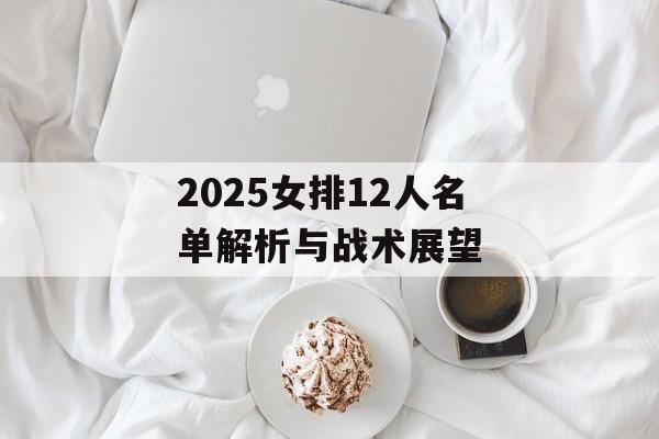 2025女排12人名单解析与战术展望-第1张图片-