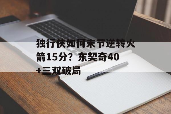 独行侠如何末节逆转火箭15分？东契奇40+三双破局-第1张图片-