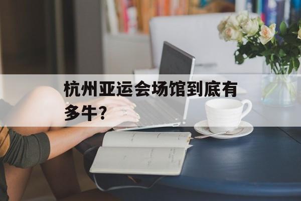 杭州亚运会场馆到底有多牛？-第1张图片-