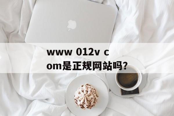 www 012v com是正规网站吗？-第1张图片-