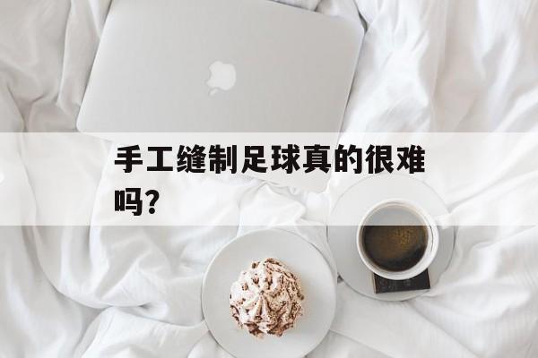 手工缝制足球真的很难吗？-第1张图片-