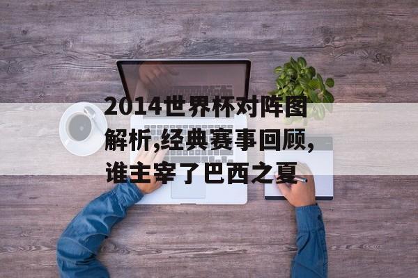 2014世界杯对阵图解析,经典赛事回顾,谁主宰了巴西之夏-第1张图片-