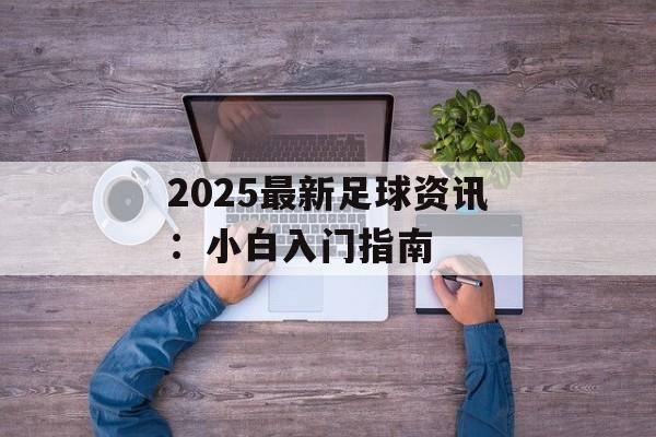 2025最新足球资讯：小白入门指南-第1张图片-