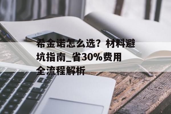希金诺怎么选？材料避坑指南_省30%费用全流程解析-第1张图片-