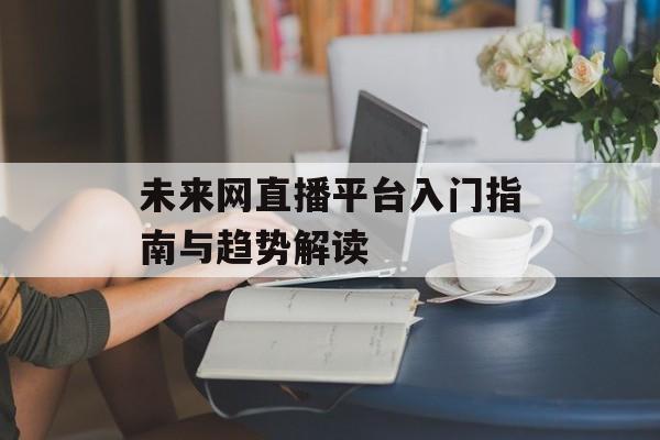 未来网直播平台入门指南与趋势解读-第1张图片-
