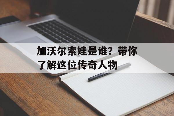 加沃尔索娃是谁？带你了解这位传奇人物-第1张图片-