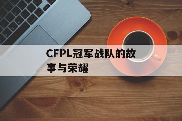 CFPL冠军战队的故事与荣耀-第1张图片-