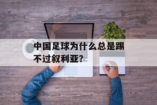 中国足球为什么总是踢不过叙利亚？-第1张图片-
