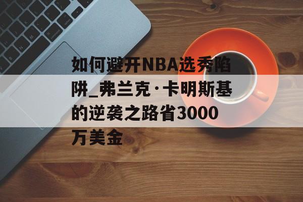 如何避开NBA选秀陷阱_弗兰克·卡明斯基的逆袭之路省3000万美金-第1张图片-