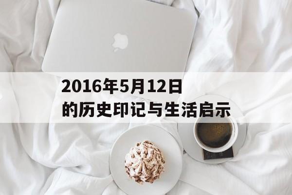 2016年5月12日的历史印记与生活启示-第1张图片-