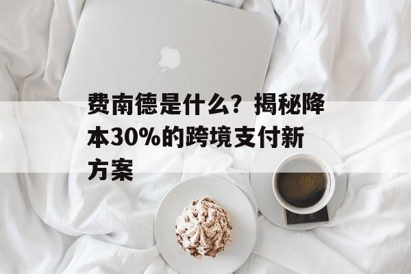 费南德是什么？揭秘降本30%的跨境支付新方案-第1张图片-