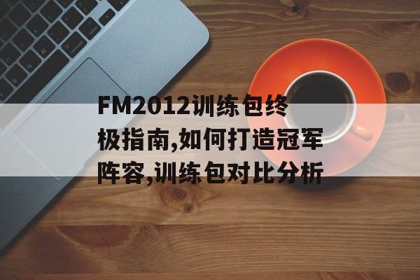 FM2012训练包终极指南,如何打造冠军阵容,训练包对比分析-第1张图片-