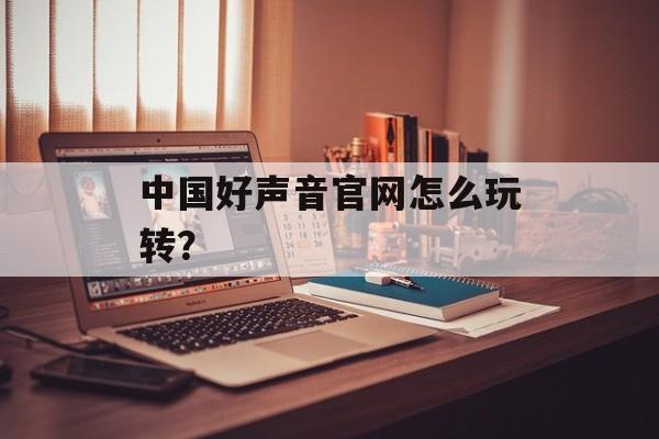 中国好声音官网怎么玩转？-第1张图片-