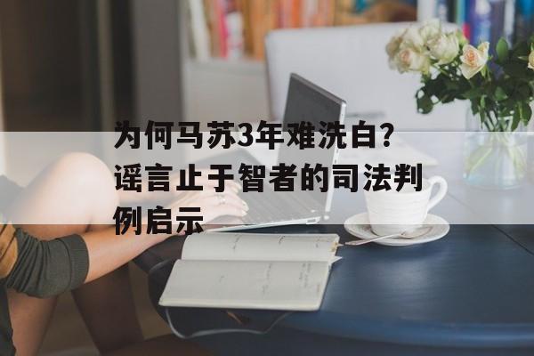 为何马苏3年难洗白？谣言止于智者的司法判例启示-第1张图片-
