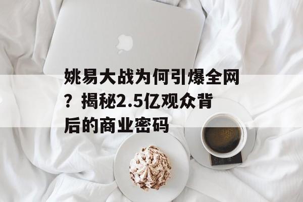 姚易大战为何引爆全网？揭秘2.5亿观众背后的商业密码-第1张图片-
