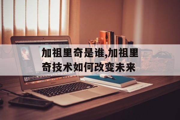 加祖里奇是谁,加祖里奇技术如何改变未来-第1张图片-