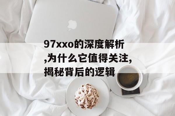 97xxo的深度解析,为什么它值得关注,揭秘背后的逻辑-第1张图片-