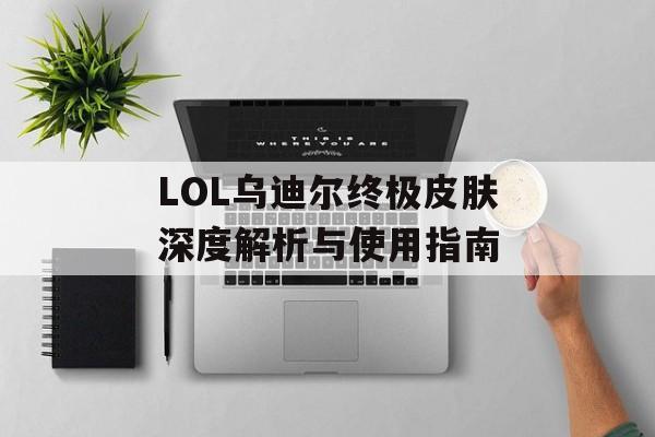 LOL乌迪尔终极皮肤深度解析与使用指南-第1张图片-