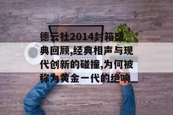 德云社2014封箱盛典回顾,经典相声与现代创新的碰撞,为何被称为黄金一代的绝响-第1张图片-