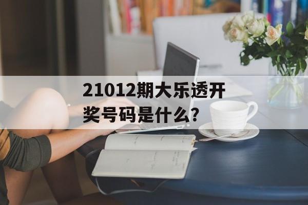 21012期大乐透开奖号码是什么？-第1张图片-