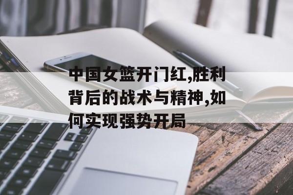 中国女篮开门红,胜利背后的战术与精神,如何实现强势开局-第1张图片-