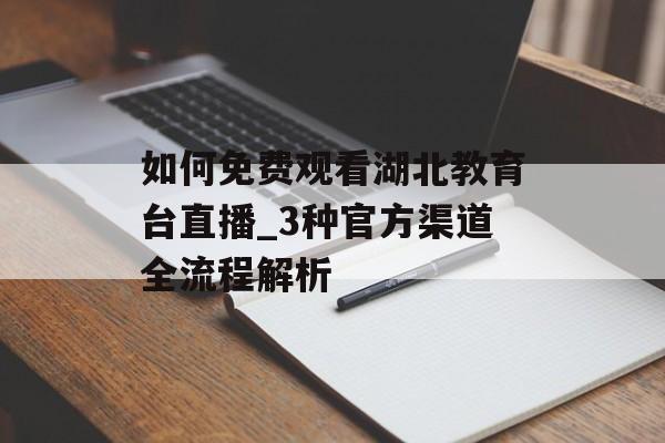 如何免费观看湖北教育台直播_3种官方渠道全流程解析-第1张图片-