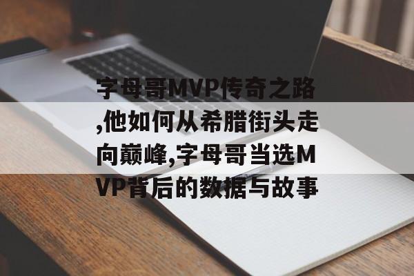 字母哥MVP传奇之路,他如何从希腊街头走向巅峰,字母哥当选MVP背后的数据与故事-第1张图片-