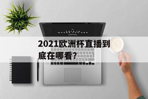2021欧洲杯直播到底在哪看？-第1张图片-