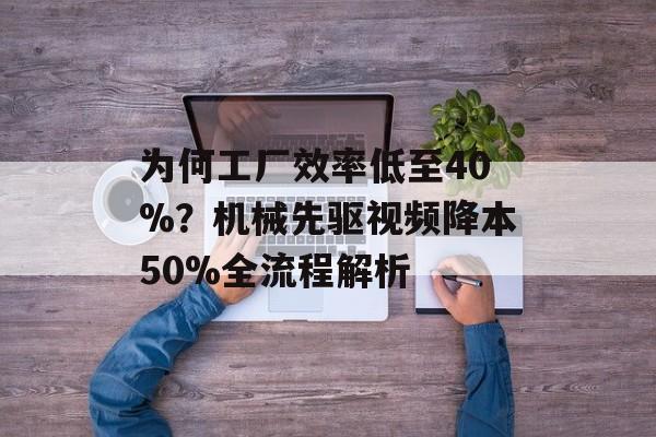 为何工厂效率低至40%？机械先驱视频降本50%全流程解析-第1张图片-