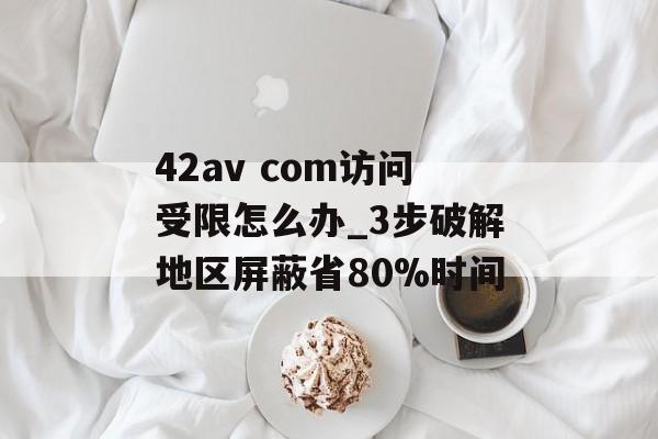 42av com访问受限怎么办_3步破解地区屏蔽省80%时间-第1张图片-