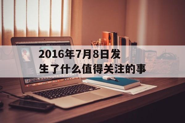 2016年7月8日发生了什么值得关注的事-第1张图片-
