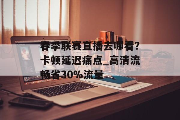 春季联赛直播去哪看？卡顿延迟痛点_高清流畅省30%流量-第1张图片-