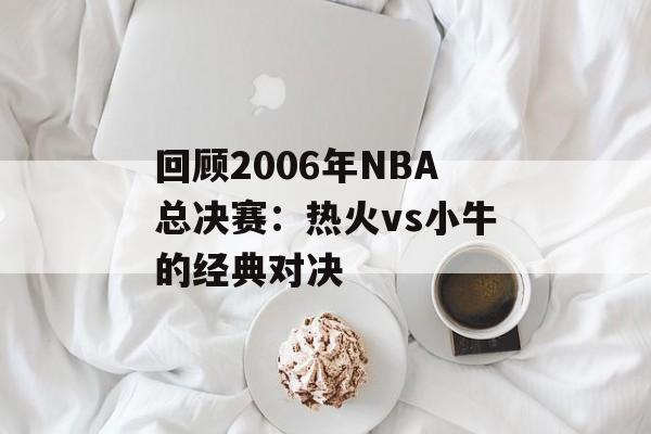 回顾2006年NBA总决赛：热火vs小牛的经典对决-第1张图片-